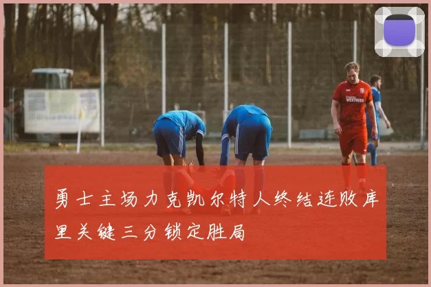 勇士主场力克凯尔特人终结连败库里关键三分锁定胜局