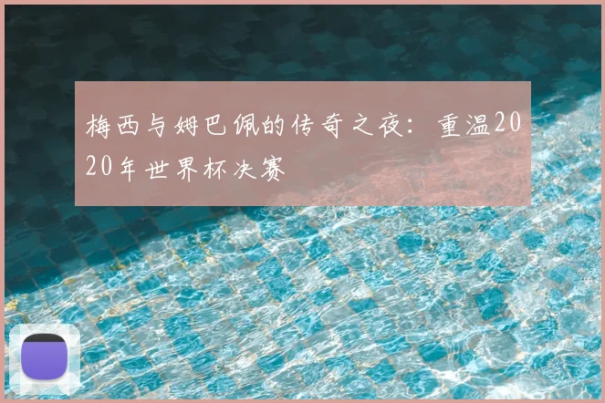 梅西与姆巴佩的传奇之夜：重温2020年世界杯决赛