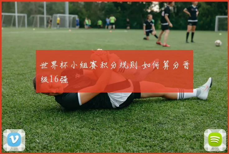 世界杯小组赛积分规则 如何算分晋级16强