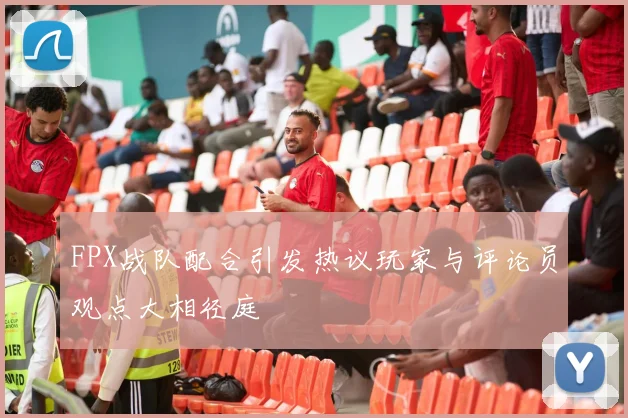 FPX战队配合引发热议玩家与评论员观点大相径庭