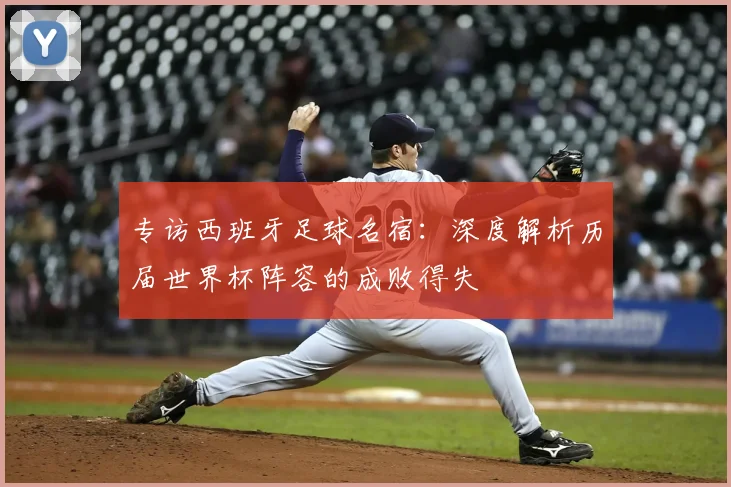 专访西班牙足球名宿:深度解析历届世界杯阵容的成败得失