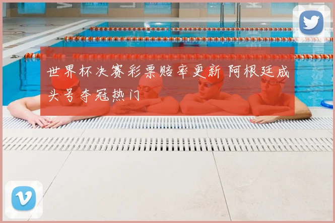 世界杯决赛彩票赔率更新 阿根廷成头号夺冠热门