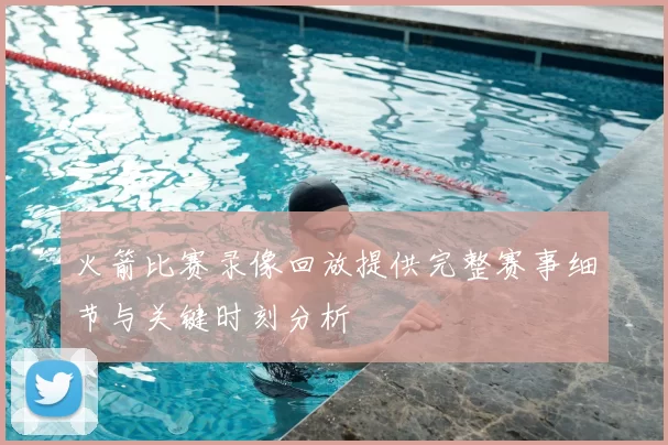 火箭比赛录像回放提供完整赛事细节与关键时刻分析