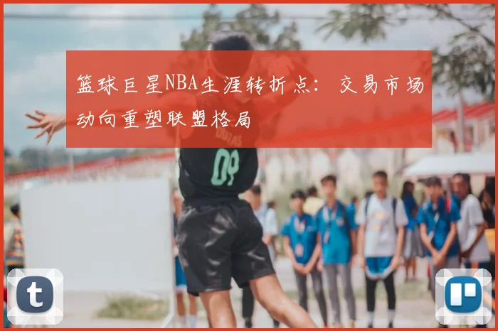 篮球巨星NBA生涯转折点：交易市场动向重塑联盟格局