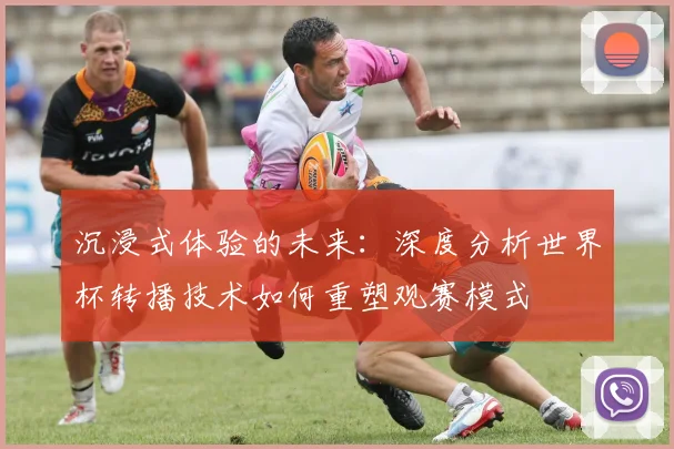 沉浸式体验的未来:深度分析世界杯转播技术如何重塑观赛模式