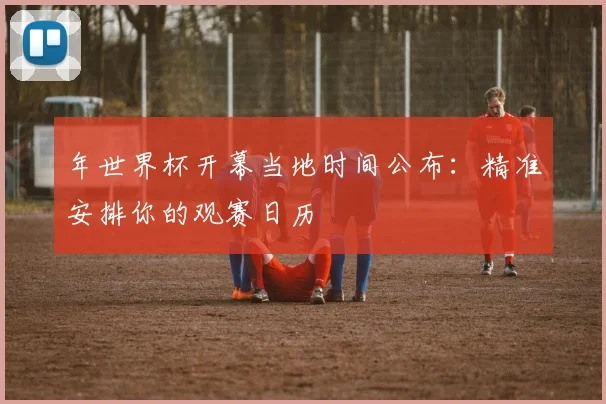年世界杯开幕当地时间公布:精准安排你的观赛日历
