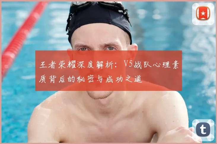 王者荣耀深度解析:V5战队心理素质背后的秘密与成功之道