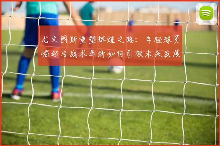 尤文图斯重塑辉煌之路：年轻球员崛起与战术革新如何引领未来发展