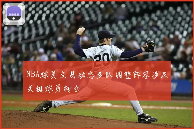 NBA球员交易动态多队调整阵容涉及关键球员转会