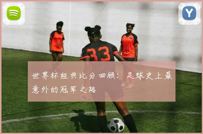 世界杯经典比分回顾:足球史上最意外的冠军之路