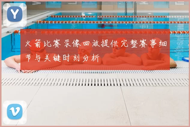 火箭比赛录像回放提供完整赛事细节与关键时刻分析