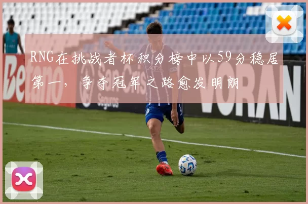 RNG在挑战者杯积分榜中以59分稳居第一，争夺冠军之路愈发明朗