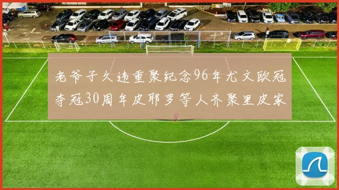 老爷子久违重聚纪念96年尤文欧冠夺冠30周年皮耶罗等人齐聚里皮家