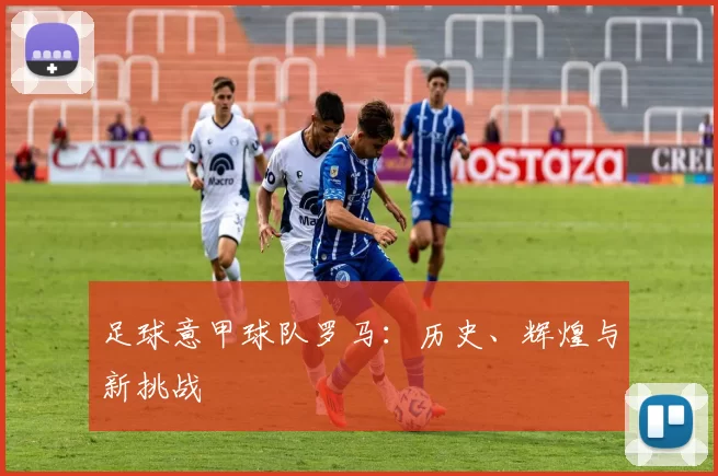 足球意甲球队罗马：历史、辉煌与新挑战