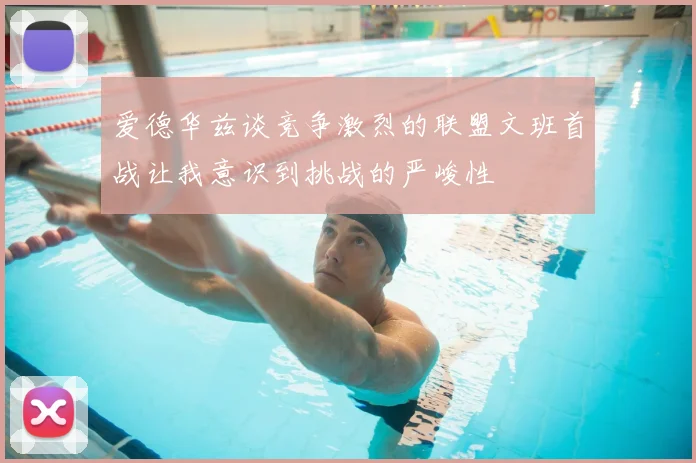 爱德华兹谈竞争激烈的联盟文班首战让我意识到挑战的严峻性