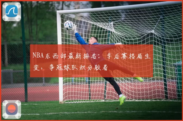 NBA东西部最新排名：季后赛格局生变，争冠球队积分胶着
