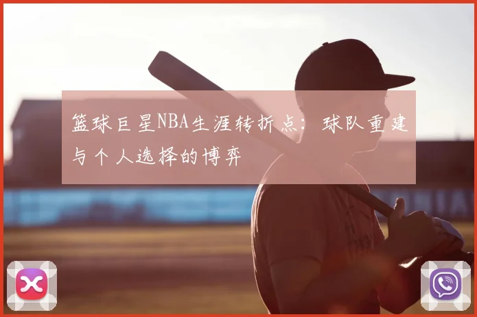 篮球巨星NBA生涯转折点：球队重建与个人选择的博弈
