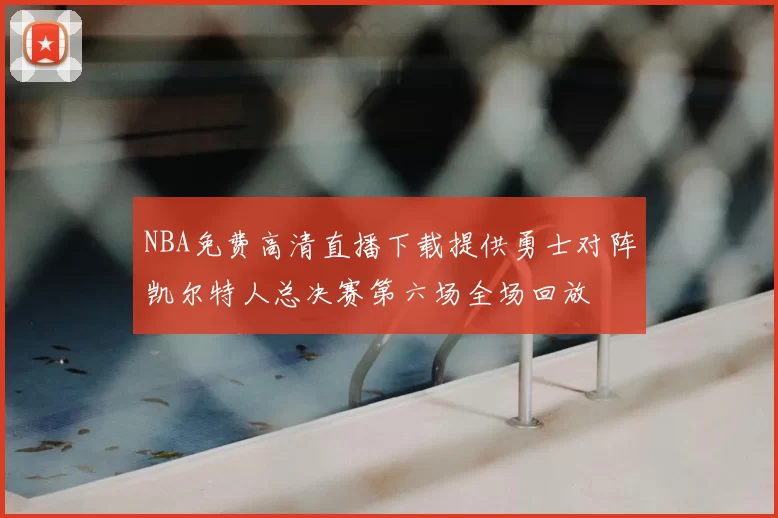 NBA免费高清直播下载提供勇士对阵凯尔特人总决赛第六场全场回放