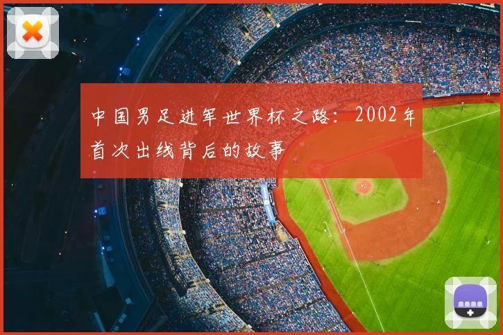 中国男足进军世界杯之路:2002年首次出线背后的故事
