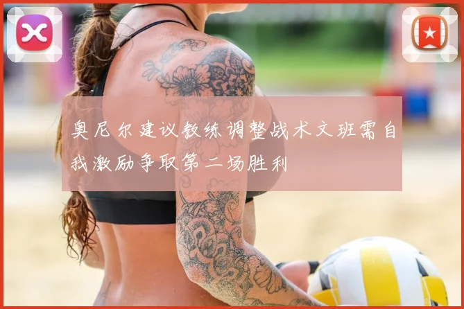 奥尼尔建议教练调整战术文班需自我激励争取第二场胜利