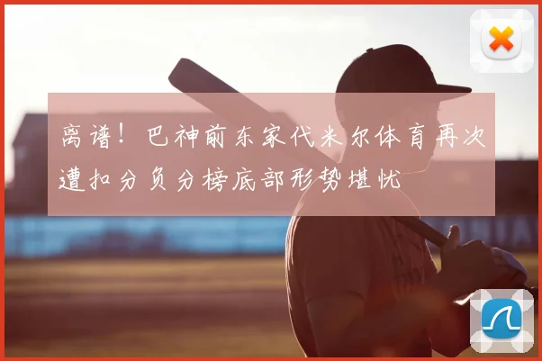 离谱!巴神前东家代米尔体育再次遭扣分负分榜底部形势堪忧