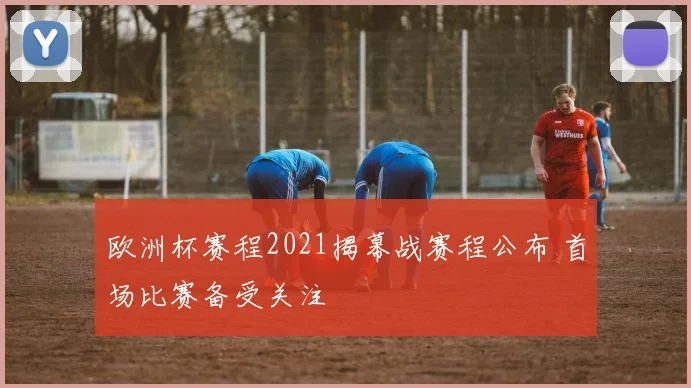 欧洲杯赛程2021揭幕战赛程公布 首场比赛备受关注