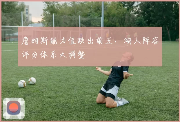 詹姆斯能力值跌出前五，湖人阵容评分体系大调整