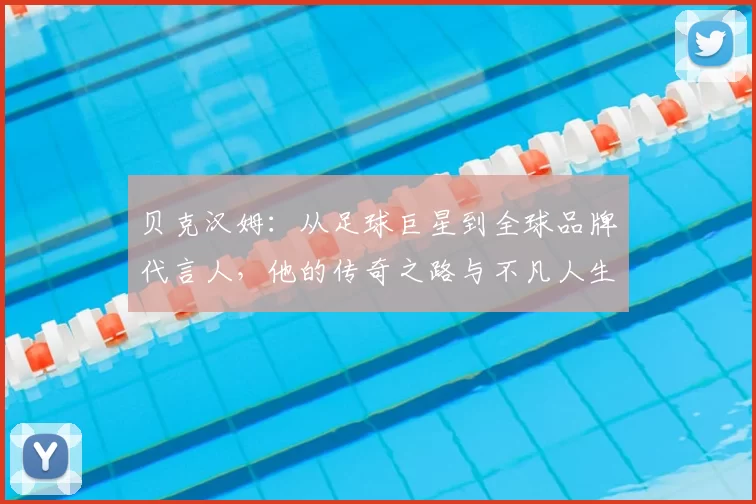 贝克汉姆：从足球巨星到全球品牌代言人，他的传奇之路与不凡人生