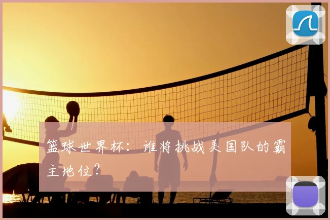 篮球世界杯：谁将挑战美国队的霸主地位？