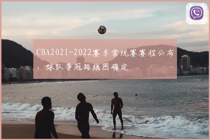 CBA2021-2022赛季常规赛赛程公布,球队争冠路线图确定