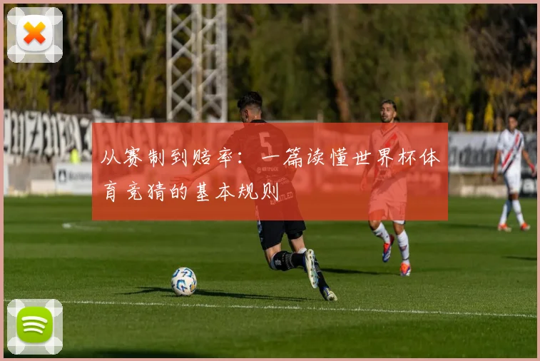 从赛制到赔率:一篇读懂世界杯体育竞猜的基本规则