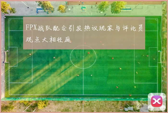 FPX战队配合引发热议玩家与评论员观点大相径庭