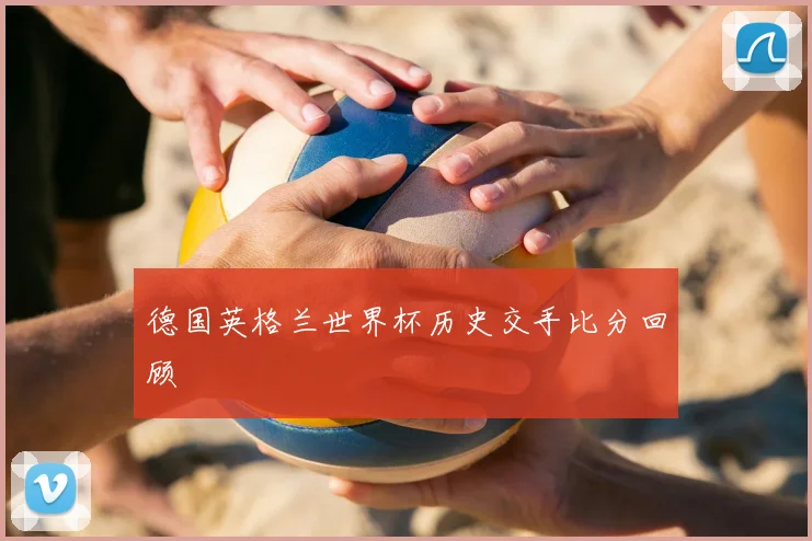 德国英格兰世界杯历史交手比分回顾