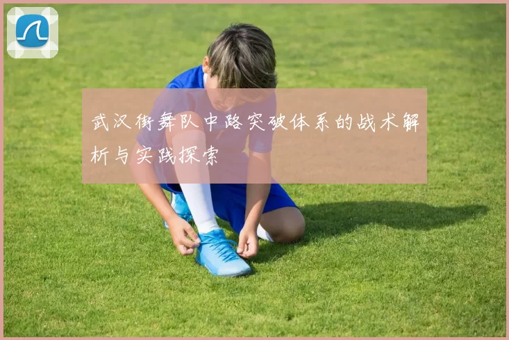 武汉街舞队中路突破体系的战术解析与实践探索