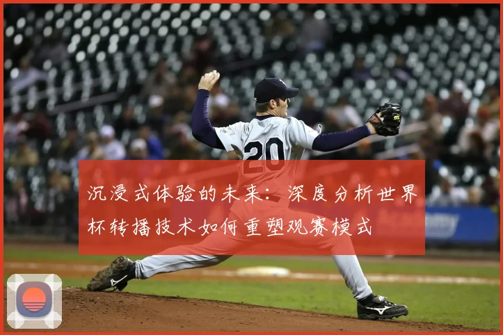 沉浸式体验的未来：深度分析世界杯转播技术如何重塑观赛模式