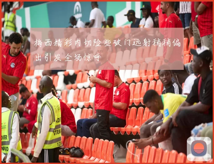 梅西精彩内切险些破门远射稍稍偏出引发全场惊呼