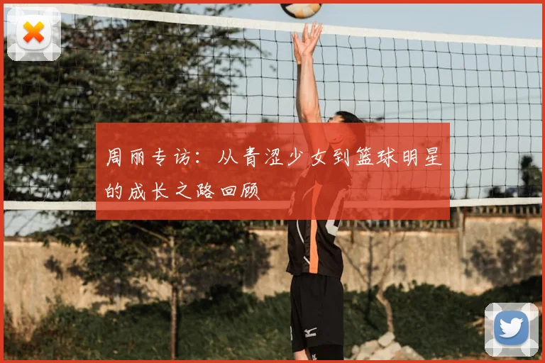 周丽专访：从青涩少女到篮球明星的成长之路回顾