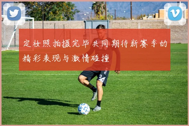 定妆照拍摄完毕共同期待新赛季的精彩表现与激情碰撞