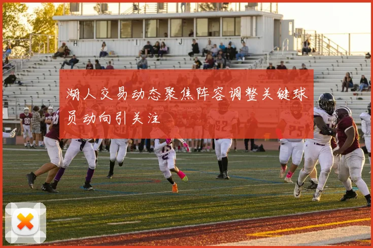 湖人交易动态聚焦阵容调整关键球员动向引关注