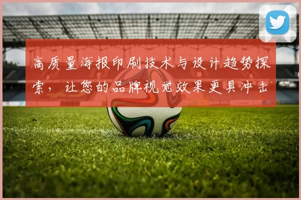 高质量海报印刷技术与设计趋势探索，让您的品牌视觉效果更具冲击力