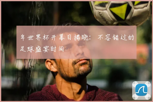 年世界杯开幕日揭晓:不容错过的足球盛宴时间