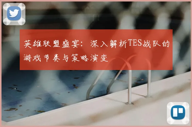 英雄联盟盛宴:深入解析TES战队的游戏节奏与策略演变
