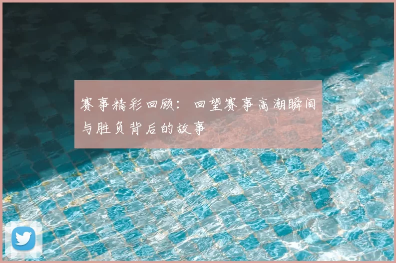 赛事精彩回顾：回望赛事高潮瞬间与胜负背后的故事