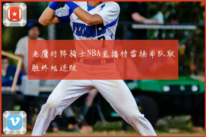 老鹰对阵骑士NBA直播特雷杨率队取胜终结连败