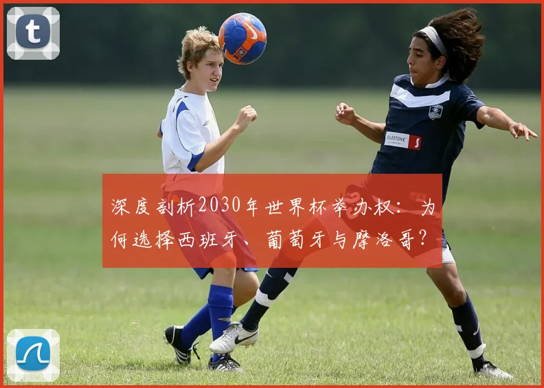 深度剖析2030年世界杯举办权：为何选择西班牙、葡萄牙与摩洛哥？