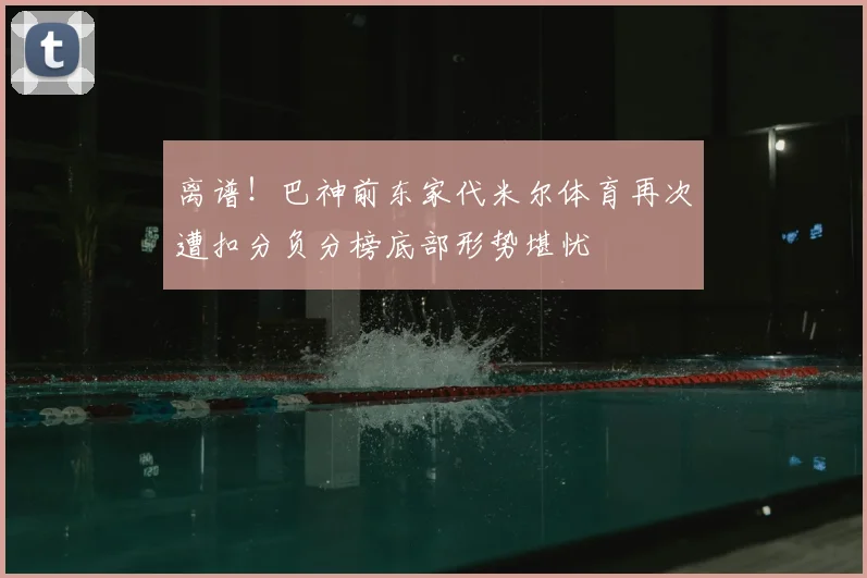 离谱!巴神前东家代米尔体育再次遭扣分负分榜底部形势堪忧