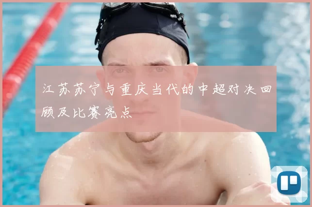 江苏苏宁与重庆当代的中超对决回顾及比赛亮点