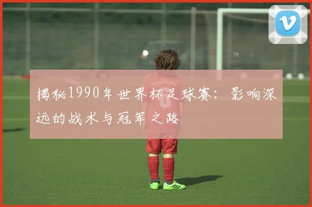 揭秘1990年世界杯足球赛:影响深远的战术与冠军之路