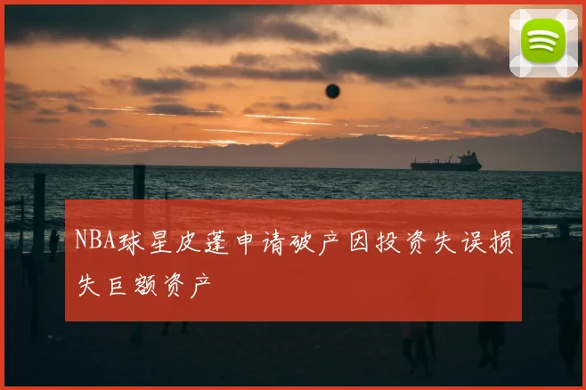 NBA球星皮蓬申请破产因投资失误损失巨额资产