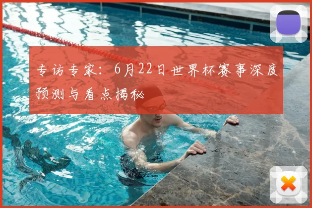 专访专家:6月22日世界杯赛事深度预测与看点揭秘